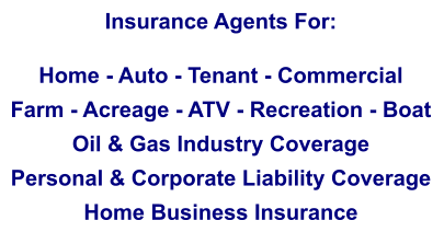 Insurance Agents For:  Home - Auto - Tenant - Commercial Farm - Acreage - ATV - Recreation - Boat Oil & Gas Industry Coverage Personal & Corporate Liability Coverage Home Business Insurance